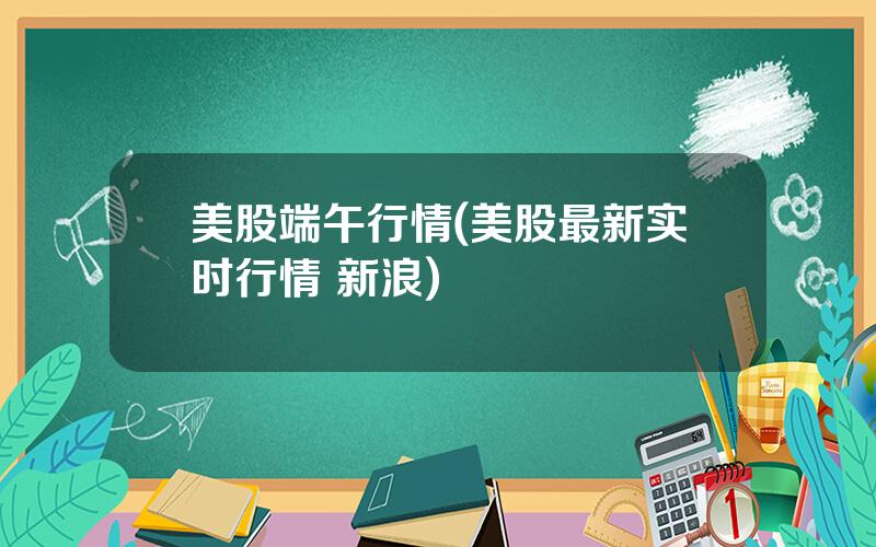 美股端午行情(美股最新实时行情 新浪)